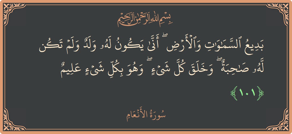 Verse 101 - Surah Al-An'aam: (بديع السماوات والأرض ۖ أنى يكون له ولد ولم تكن له صاحبة ۖ وخلق كل شيء ۖ وهو بكل شيء...) - English