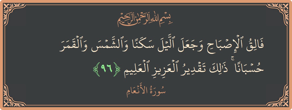 Verse 96 - Surah Al-An'aam: (فالق الإصباح وجعل الليل سكنا والشمس والقمر حسبانا ۚ ذلك تقدير العزيز العليم...) - English