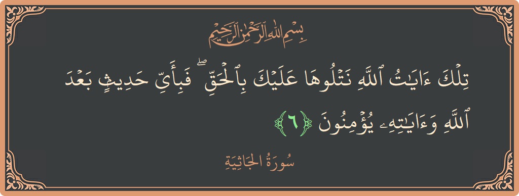 Verse 6 - Surah Al-Jaathiya: (تلك آيات الله نتلوها عليك بالحق ۖ فبأي حديث بعد الله وآياته يؤمنون...) - English