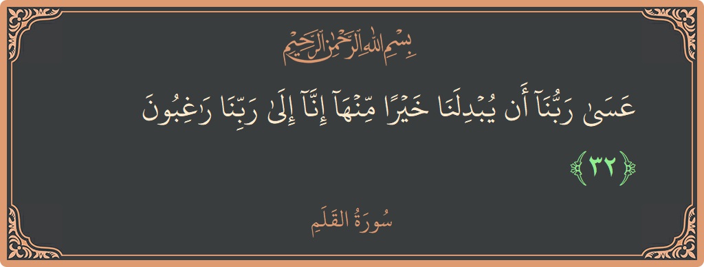 Verse 32 - Surah Al-Qalam: (عسى ربنا أن يبدلنا خيرا منها إنا إلى ربنا راغبون...) - English