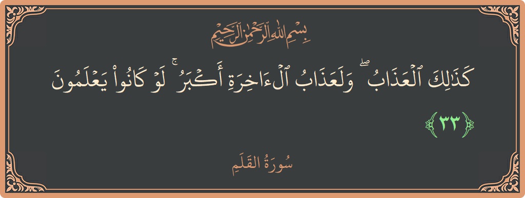 Verse 33 - Surah Al-Qalam: (كذلك العذاب ۖ ولعذاب الآخرة أكبر ۚ لو كانوا يعلمون...) - English