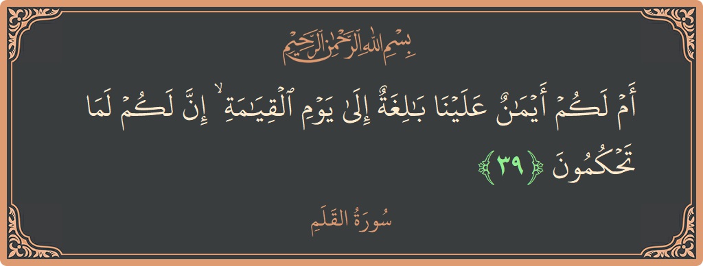 Verse 39 - Surah Al-Qalam: (أم لكم أيمان علينا بالغة إلى يوم القيامة ۙ إن لكم لما تحكمون...) - English